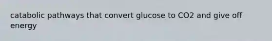 catabolic pathways that convert glucose to CO2 and give off energy