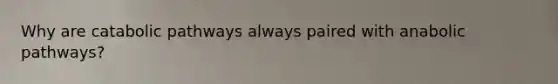 Why are catabolic pathways always paired with anabolic pathways?