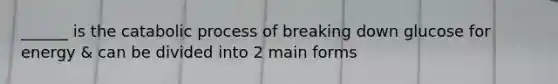 ______ is the catabolic process of breaking down glucose for energy & can be divided into 2 main forms