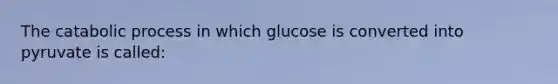 The catabolic process in which glucose is converted into pyruvate is called: