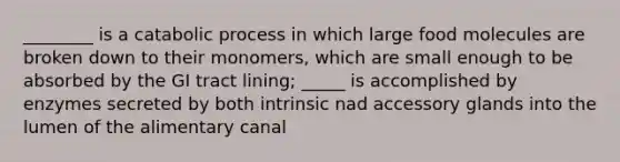 ________ is a catabolic process in which large food molecules are broken down to their monomers, which are small enough to be absorbed by the GI tract lining; _____ is accomplished by enzymes secreted by both intrinsic nad accessory glands into the lumen of the alimentary canal