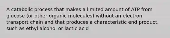 A catabolic process that makes a limited amount of ATP from glucose (or other <a href='https://www.questionai.com/knowledge/kjUwUacPFG-organic-molecules' class='anchor-knowledge'>organic molecules</a>) without an electron transport chain and that produces a characteristic end product, such as ethyl alcohol or lactic acid