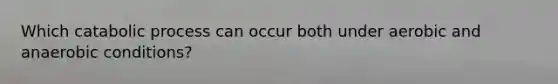 Which catabolic process can occur both under aerobic and anaerobic conditions?