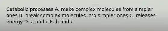 Catabolic processes A. make complex molecules from simpler ones B. break complex molecules into simpler ones C. releases energy D. a and c E. b and c