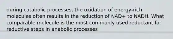 during catabolic processes, the oxidation of energy-rich molecules often results in the reduction of NAD+ to NADH. What comparable molecule is the most commonly used reductant for reductive steps in anabolic processes