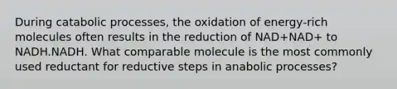 During catabolic processes, the oxidation of energy‑rich molecules often results in the reduction of NAD+NAD+ to NADH.NADH. What comparable molecule is the most commonly used reductant for reductive steps in anabolic processes?