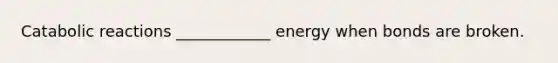 Catabolic reactions ____________ energy when bonds are broken.