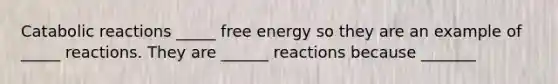 Catabolic reactions _____ free energy so they are an example of _____ reactions. They are ______ reactions because _______