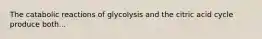 The catabolic reactions of glycolysis and the citric acid cycle produce both...