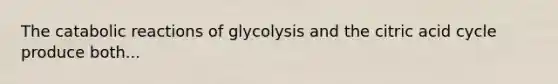 The catabolic reactions of glycolysis and the citric acid cycle produce both...