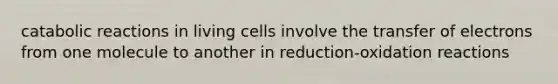 catabolic reactions in living cells involve the transfer of electrons from one molecule to another in reduction-oxidation reactions