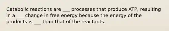 Catabolic reactions are ___ processes that produce ATP, resulting in a ___ change in free energy because the energy of the products is ___ than that of the reactants.