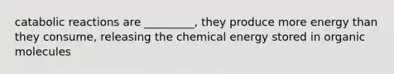 catabolic reactions are _________, they produce more energy than they consume, releasing the chemical energy stored in organic molecules