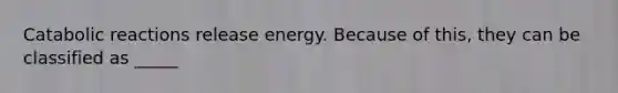 Catabolic reactions release energy. Because of this, they can be classified as _____