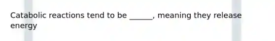 Catabolic reactions tend to be ______, meaning they release energy