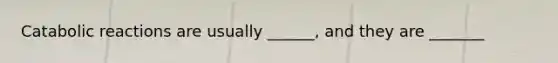 Catabolic reactions are usually ______, and they are _______