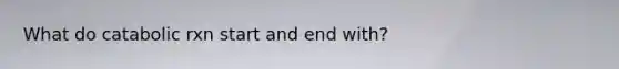 What do catabolic rxn start and end with?