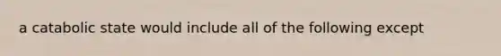 a catabolic state would include all of the following except