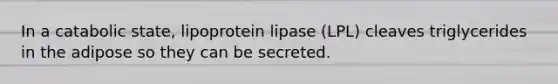 In a catabolic state, lipoprotein lipase (LPL) cleaves triglycerides in the adipose so they can be secreted.