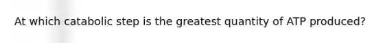 At which catabolic step is the greatest quantity of ATP produced?