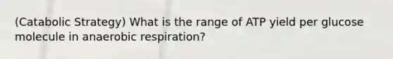 (Catabolic Strategy) What is the range of ATP yield per glucose molecule in anaerobic respiration?