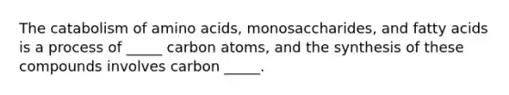 The catabolism of <a href='https://www.questionai.com/knowledge/k9gb720LCl-amino-acids' class='anchor-knowledge'>amino acids</a>, monosaccharides, and fatty acids is a process of _____ carbon atoms, and the synthesis of these compounds involves carbon _____.