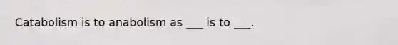 Catabolism is to anabolism as ___ is to ___.