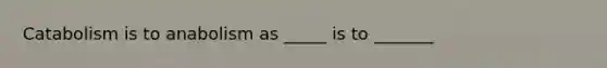 Catabolism is to anabolism as _____ is to _______