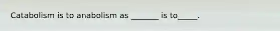 Catabolism is to anabolism as _______ is to_____.