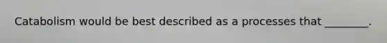 Catabolism would be best described as a processes that ________.