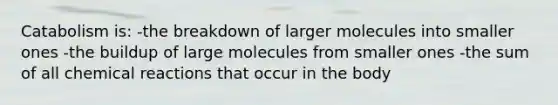 Catabolism is: -the breakdown of larger molecules into smaller ones -the buildup of large molecules from smaller ones -the sum of all chemical reactions that occur in the body