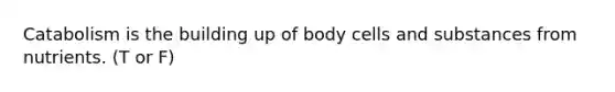 Catabolism is the building up of body cells and substances from nutrients. (T or F)