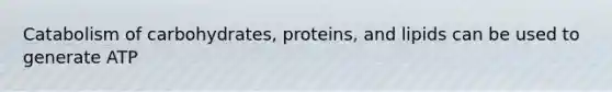 Catabolism of carbohydrates, proteins, and lipids can be used to generate ATP