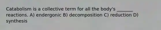 Catabolism is a collective term for all the body's _______ reactions. A) endergonic B) decomposition C) reduction D) synthesis