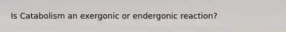 Is Catabolism an exergonic or endergonic reaction?