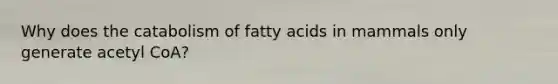 Why does the catabolism of fatty acids in mammals only generate acetyl CoA?