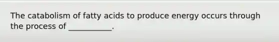 The catabolism of fatty acids to produce energy occurs through the process of ___________.