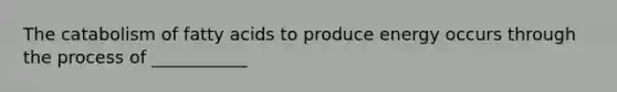 The catabolism of fatty acids to produce energy occurs through the process of ___________