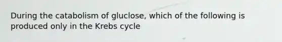 During the catabolism of gluclose, which of the following is produced only in the Krebs cycle