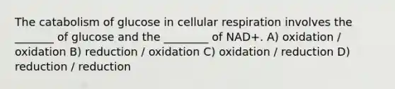 The catabolism of glucose in cellular respiration involves the _______ of glucose and the ________ of NAD+. A) oxidation / oxidation B) reduction / oxidation C) oxidation / reduction D) reduction / reduction