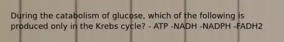 During the catabolism of glucose, which of the following is produced only in the <a href='https://www.questionai.com/knowledge/kqfW58SNl2-krebs-cycle' class='anchor-knowledge'>krebs cycle</a>? - ATP -NADH -NADPH -FADH2