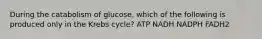 During the catabolism of glucose, which of the following is produced only in the Krebs cycle? ATP NADH NADPH FADH2