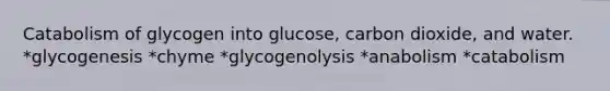 Catabolism of glycogen into glucose, carbon dioxide, and water. *glycogenesis *chyme *glycogenolysis *anabolism *catabolism