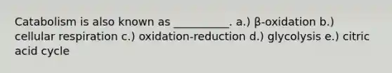 Catabolism is also known as __________. a.) β-oxidation b.) cellular respiration c.) oxidation-reduction d.) glycolysis e.) citric acid cycle