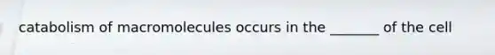 catabolism of macromolecules occurs in the _______ of the cell