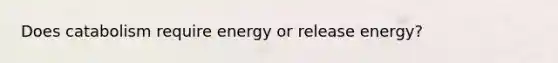 Does catabolism require energy or release energy?