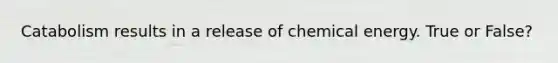 Catabolism results in a release of chemical energy. True or False?