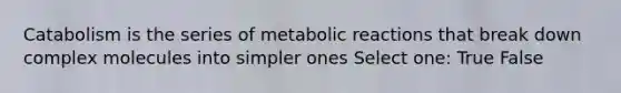 Catabolism is the series of metabolic reactions that break down complex molecules into simpler ones Select one: True False