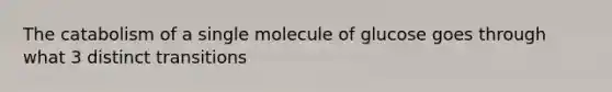 The catabolism of a single molecule of glucose goes through what 3 distinct transitions