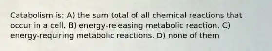 Catabolism is: A) the sum total of all chemical reactions that occur in a cell. B) energy-releasing metabolic reaction. C) energy-requiring metabolic reactions. D) none of them